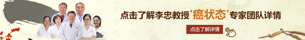 欧美操屄网站北京御方堂李忠教授“癌状态”专家团队详细信息